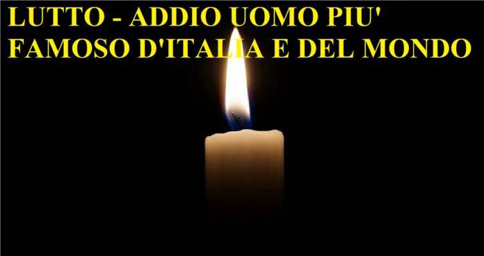 Addio uomo più famoso d’Italia e mondo, ecco di chi si tratta